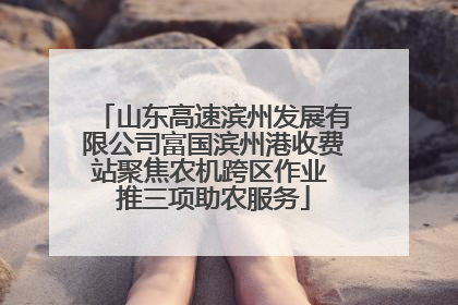 山东高速滨州发展有限公司富国滨州港收费站聚焦农机跨区作业 推三项助农服务