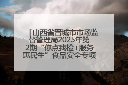 山西省晋城市市场监督管理局2025年第2期“你点我检+服务惠民生”食品安全专项监督抽检信息通告