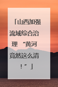 山西加强流域综合治理 “黄河竟然这么清！”