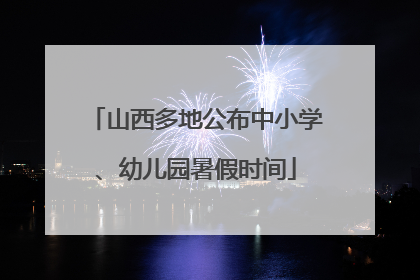 山西多地公布中小学、幼儿园暑假时间