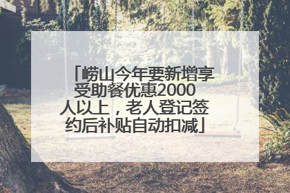 崂山今年要新增享受助餐优惠2000人以上，老人登记签约后补贴自动扣减