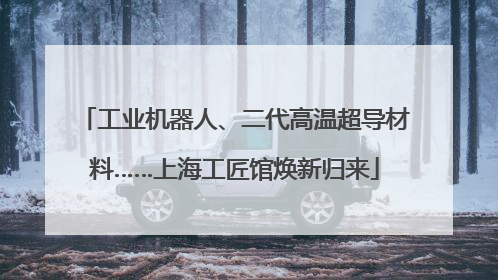 工业机器人、二代高温超导材料……上海工匠馆焕新归来