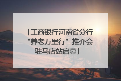 工商银行河南省分行“养老万里行”推介会 驻马店站启幕