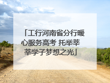 工行河南省分行暖心服务高考 托举莘莘学子梦想之光