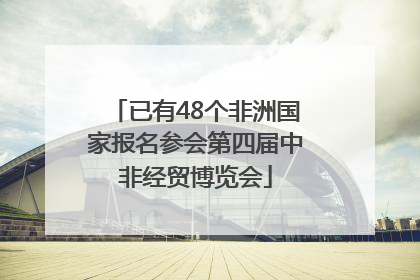 已有48个非洲国家报名参会第四届中非经贸博览会