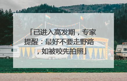 已进入高发期，专家提醒：最好不要走野路，如被咬先拍照
