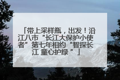 带上采样瓶，出发！沿江八市“长江大保护小使者”第七年相约“智探长江 童心护绿 ”