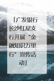 广发银行长沙红星支行开展“金融知识万里行”宣传活动
