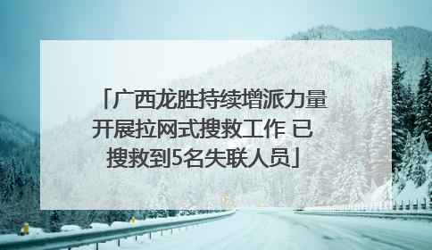 广西龙胜持续增派力量开展拉网式搜救工作 已搜救到5名失联人员
