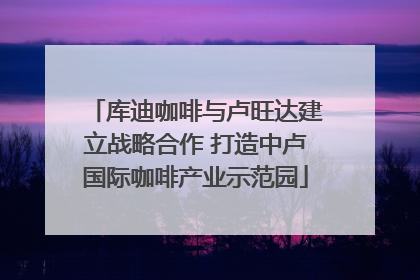库迪咖啡与卢旺达建立战略合作 打造中卢国际咖啡产业示范园