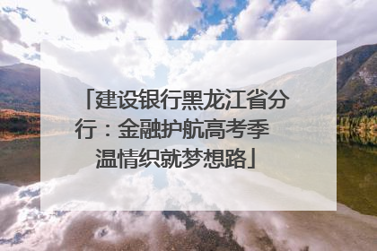 建设银行黑龙江省分行：金融护航高考季 温情织就梦想路