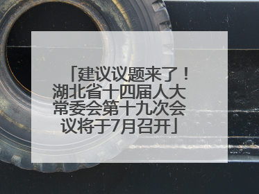 建议议题来了！湖北省十四届人大常委会第十九次会议将于7月召开
