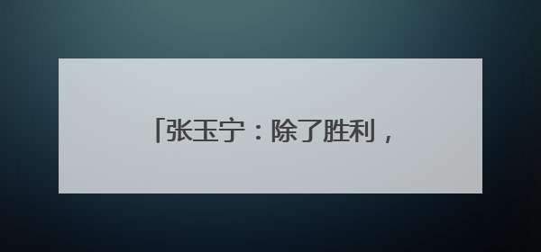 张玉宁：除了胜利，其他结果没有意义