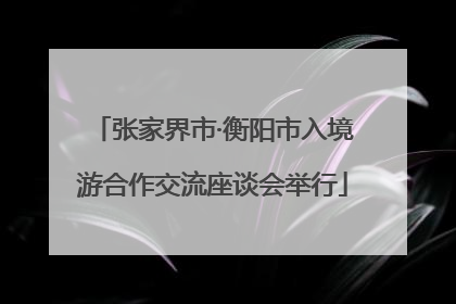 张家界市·衡阳市入境游合作交流座谈会举行
