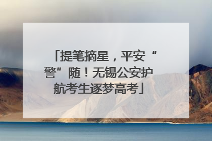 提笔摘星，平安“警”随！无锡公安护航考生逐梦高考