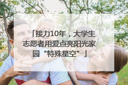 接力10年，大学生志愿者用爱点亮阳光家园“特殊星空”