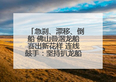 急刹、漂移、倒船 佛山叠滘龙船赛出新花样 连线鼓手：坚持扒龙船源于“热爱”