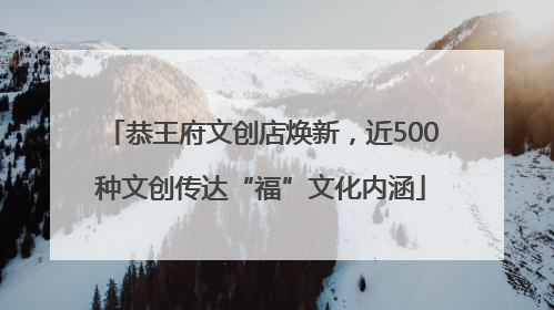 恭王府文创店焕新，近500种文创传达“福”文化内涵