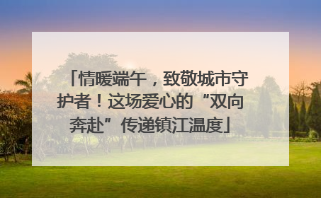 情暖端午，致敬城市守护者！这场爱心的“双向奔赴”传递镇江温度