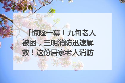 惊险一幕！九旬老人被困，三明消防迅速解救！这份居家老人消防安全指南请立刻收藏