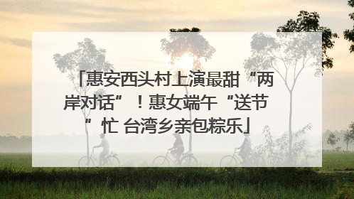惠安西头村上演最甜“两岸对话”！惠女端午“送节”忙 台湾乡亲包粽乐