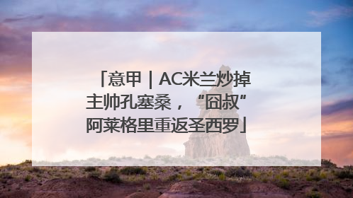 意甲｜AC米兰炒掉主帅孔塞桑，“囧叔”阿莱格里重返圣西罗