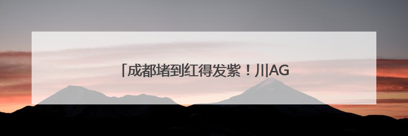 成都堵到红得发紫！川AG大军已出动！你在路上没？