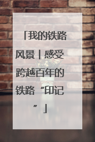 我的铁路风景︱感受跨越百年的铁路“印记”