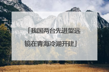 我国两台先进望远镜在青海冷湖开建