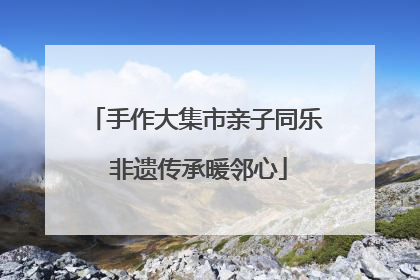 手作大集市亲子同乐 非遗传承暖邻心