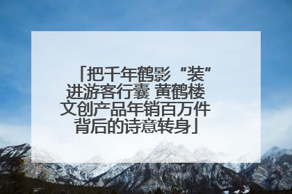 把千年鹤影“装”进游客行囊 黄鹤楼文创产品年销百万件背后的诗意转身
