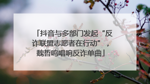 抖音与多部门发起“反诈联盟志愿者在行动”，魏哲鸣唱响反诈单曲