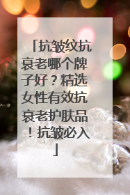 抗皱纹抗衰老哪个牌子好？精选女性有效抗衰老护肤品！抗皱必入