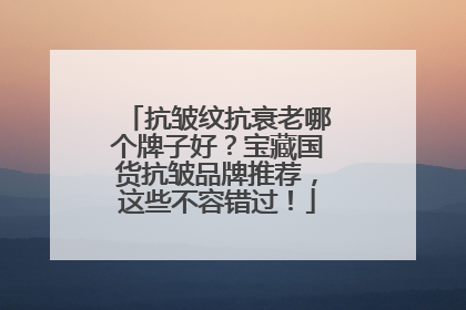抗皱纹抗衰老哪个牌子好？宝藏国货抗皱品牌推荐，这些不容错过！