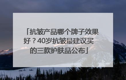 抗皱产品哪个牌子效果好？40岁抗皱最建议买的三款护肤品公布