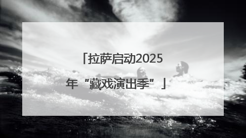 拉萨启动2025年“藏戏演出季”