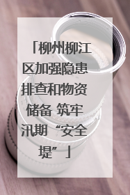 柳州柳江区加强隐患排查和物资储备 筑牢汛期“安全堤”