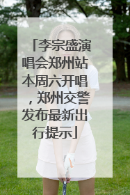 李宗盛演唱会郑州站本周六开唱，郑州交警发布最新出行提示