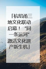 杭绍甬三地文化联动启幕！“同一条运河”激活文化遗产新生机