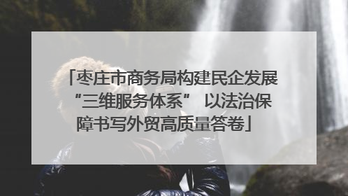 枣庄市商务局构建民企发展“三维服务体系” 以法治保障书写外贸高质量答卷