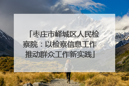 枣庄市峄城区人民检察院：以检察信息工作推动群众工作新实践