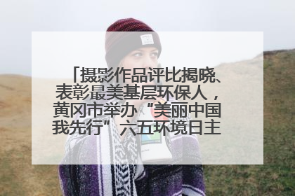 摄影作品评比揭晓、表彰最美基层环保人，黄冈市举办“美丽中国我先行”六五环境日主题宣传活动
