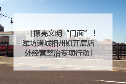 擦亮文明“门面”！潍坊诸城相州镇开展店外经营整治专项行动