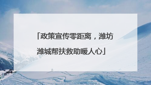 政策宣传零距离，潍坊潍城帮扶救助暖人心