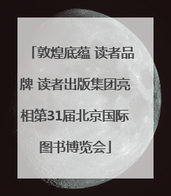 敦煌底蕴 读者品牌 读者出版集团亮相第31届北京国际图书博览会