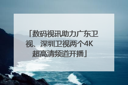 数码视讯助力广东卫视、深圳卫视两个4K超高清频道开播