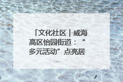 文化社区｜威海高区怡园街道：“多元活动”点亮居民“多彩生活”
