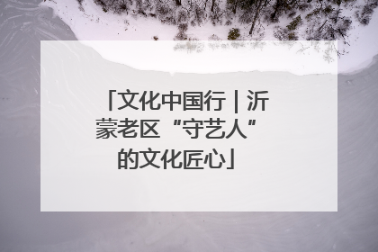 文化中国行｜沂蒙老区“守艺人”的文化匠心