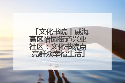 文化书院丨威海高区怡园街道兴业社区：文化书院点亮群众幸福生活