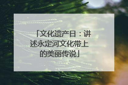 文化遗产日：讲述永定河文化带上的美丽传说